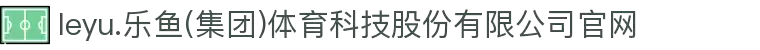 leyu.乐鱼(集团)体育科技股份有限公司官网